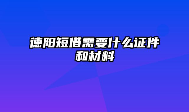 德阳短借需要什么证件和材料