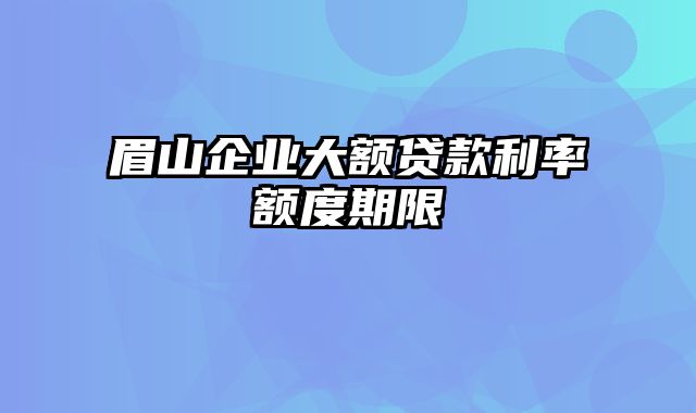 眉山企业大额贷款利率额度期限