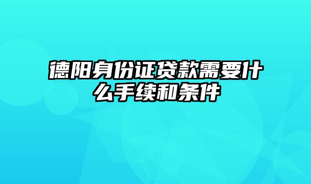 德阳身份证贷款需要什么手续和条件