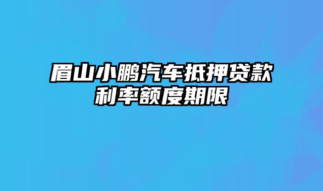 眉山小鹏汽车抵押贷款利率额度期限