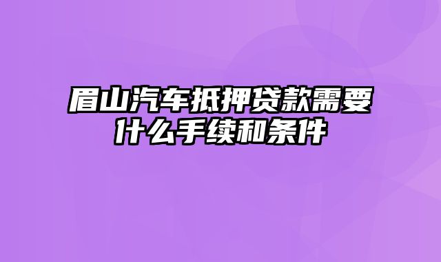 眉山汽车抵押贷款需要什么手续和条件