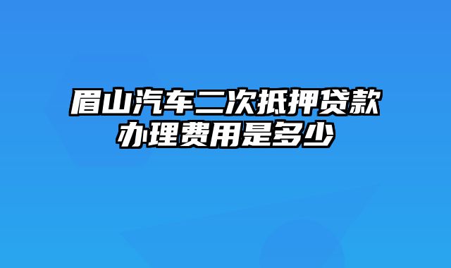 眉山汽车二次抵押贷款办理费用是多少