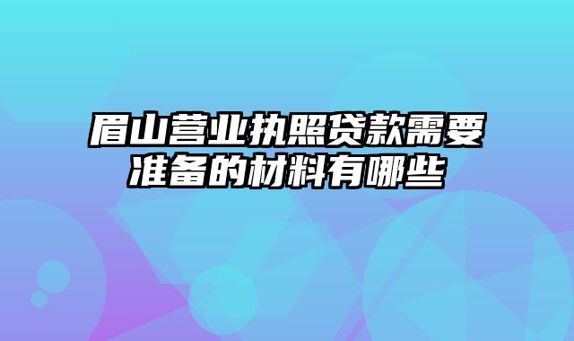 眉山营业执照贷款需要准备的材料有哪些