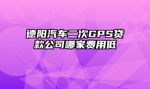 德阳汽车二次GPS贷款公司哪家费用低