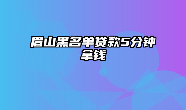 眉山黑名单贷款5分钟拿钱