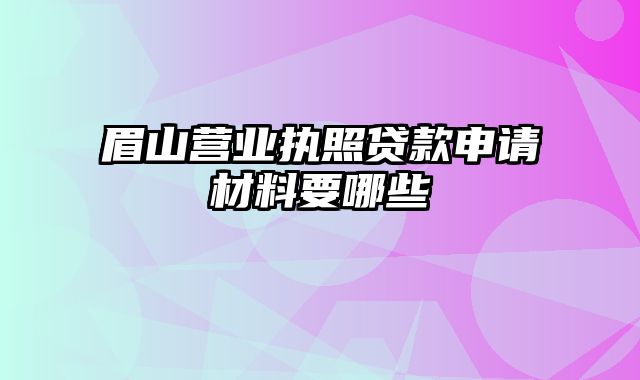 眉山营业执照贷款申请材料要哪些