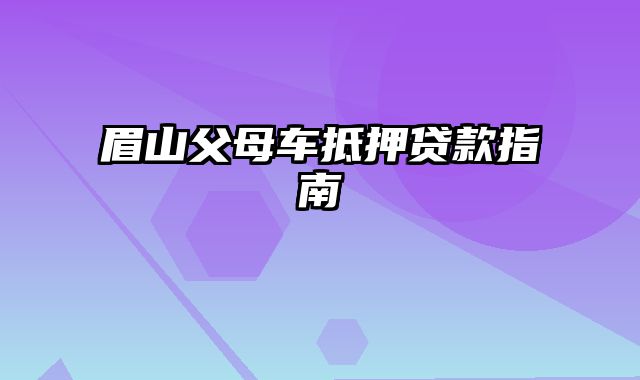 眉山父母车抵押贷款指南