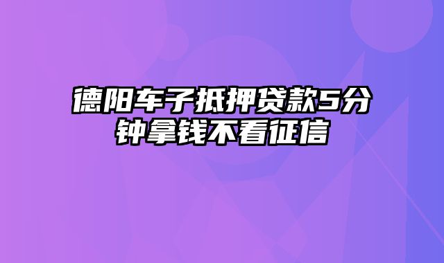 德阳车子抵押贷款5分钟拿钱不看征信