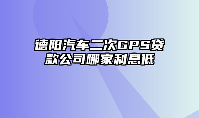 德阳汽车二次GPS贷款公司哪家利息低