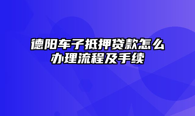 德阳车子抵押贷款怎么办理流程及手续