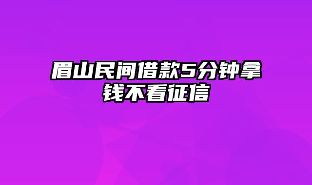 眉山民间借款5分钟拿钱不看征信