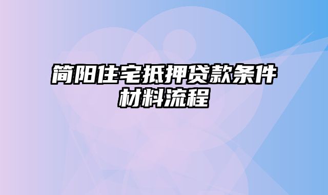 简阳住宅抵押贷款条件材料流程