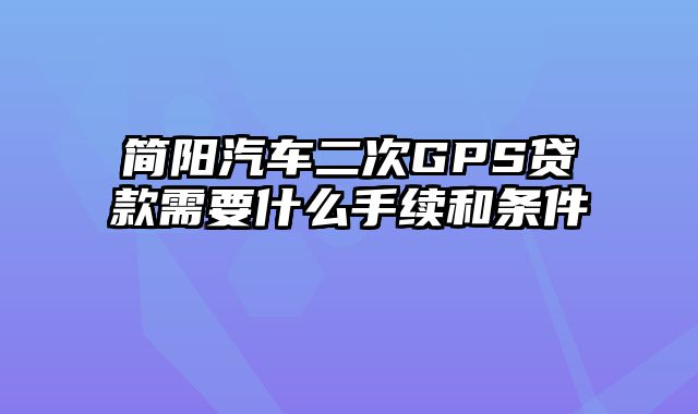 简阳汽车二次GPS贷款需要什么手续和条件