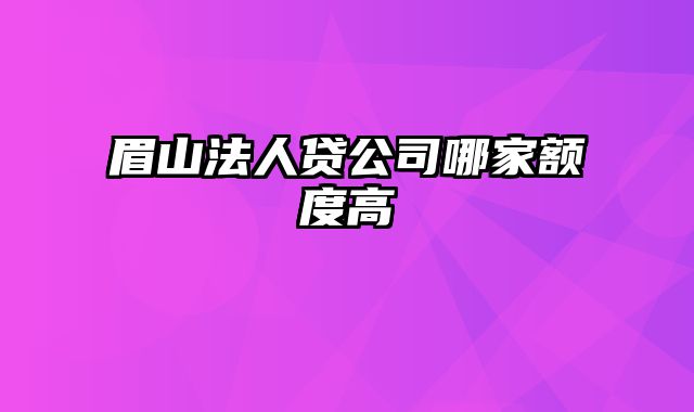 眉山法人贷公司哪家额度高