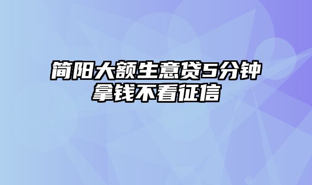 简阳大额生意贷5分钟拿钱不看征信