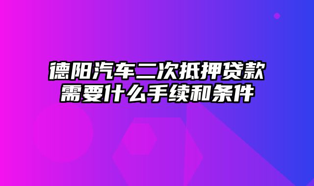 德阳汽车二次抵押贷款需要什么手续和条件