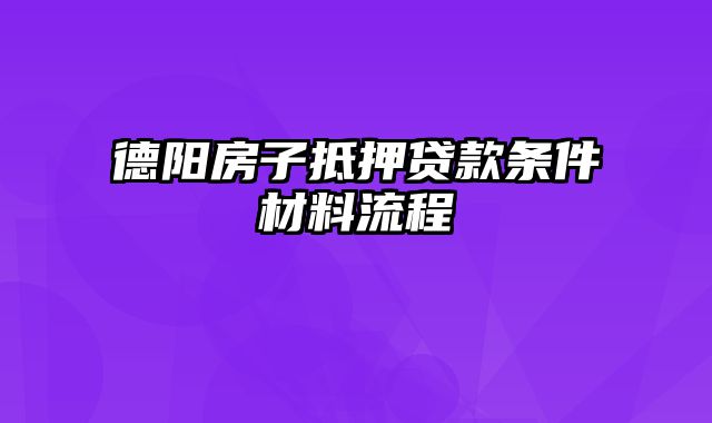 德阳房子抵押贷款条件材料流程