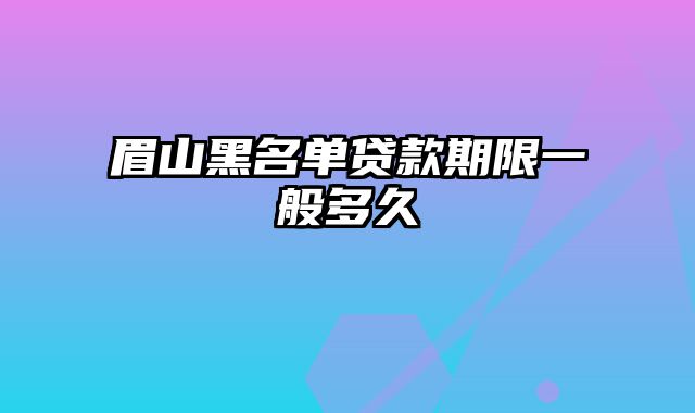 眉山黑名单贷款期限一般多久