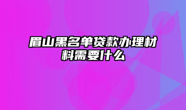 眉山黑名单贷款办理材料需要什么