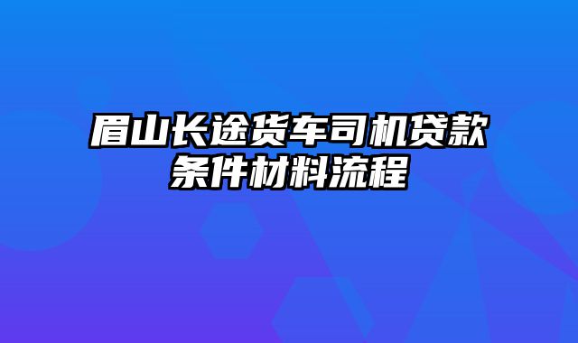 眉山长途货车司机贷款条件材料流程