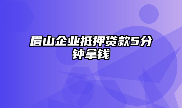 眉山企业抵押贷款5分钟拿钱