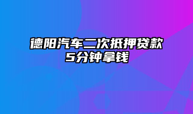 德阳汽车二次抵押贷款5分钟拿钱