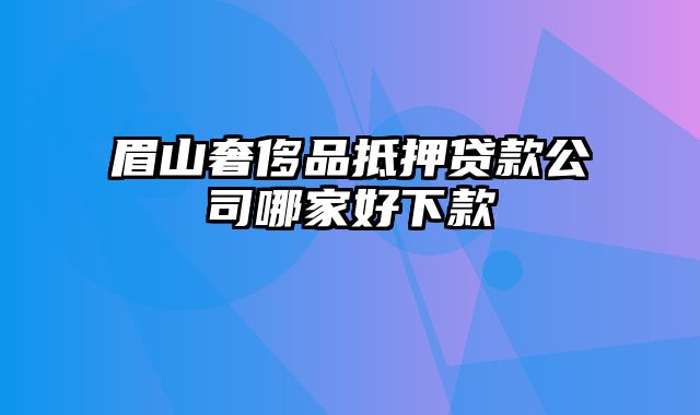 眉山奢侈品抵押贷款公司哪家好下款