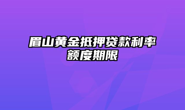 眉山黄金抵押贷款利率额度期限