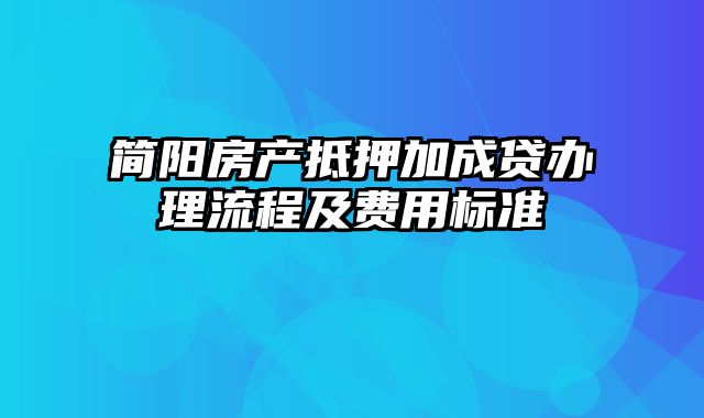 简阳房产抵押加成贷办理流程及费用标准