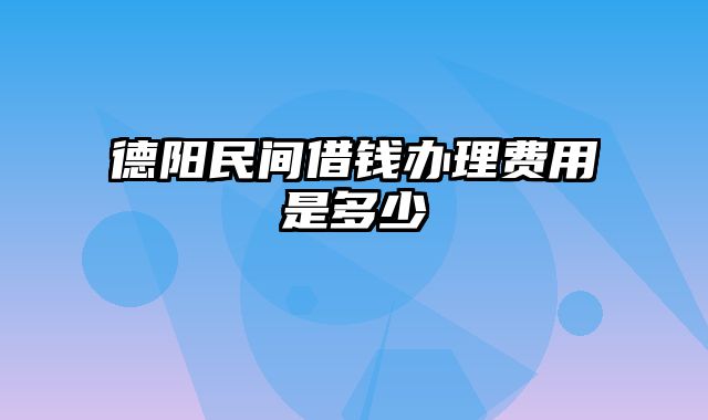 德阳民间借钱办理费用是多少