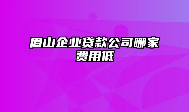 眉山企业贷款公司哪家费用低