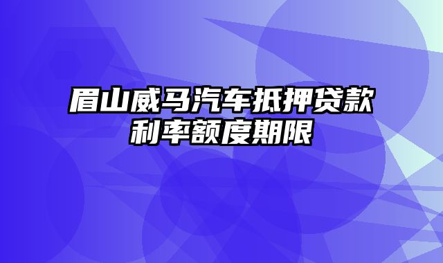 眉山威马汽车抵押贷款利率额度期限