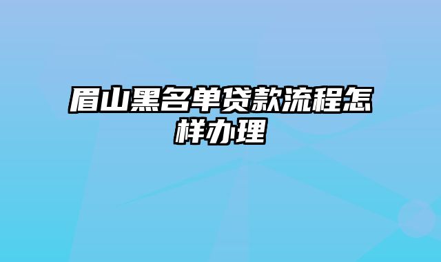 眉山黑名单贷款流程怎样办理