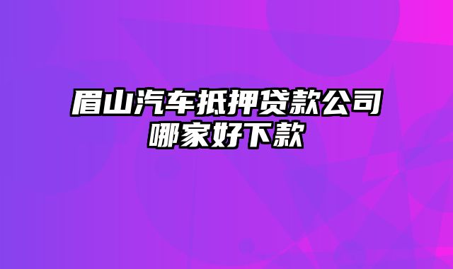 眉山汽车抵押贷款公司哪家好下款