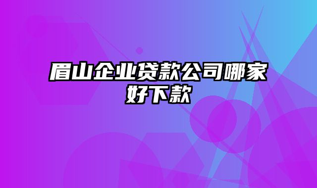 眉山企业贷款公司哪家好下款