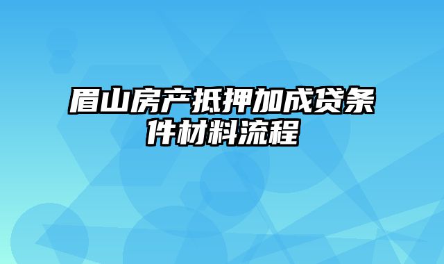 眉山房产抵押加成贷条件材料流程