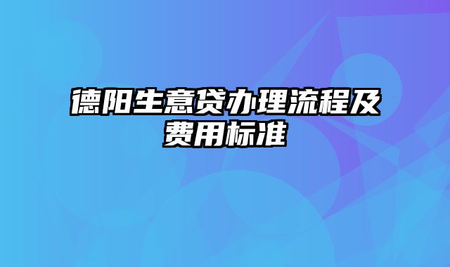 德阳生意贷办理流程及费用标准