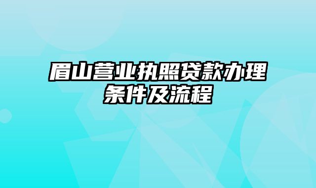 眉山营业执照贷款办理条件及流程