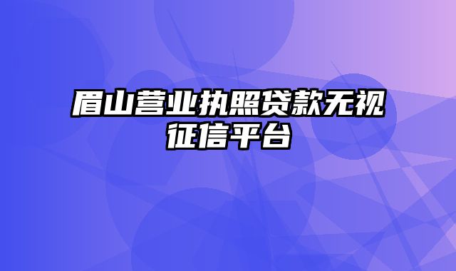 眉山营业执照贷款无视征信平台