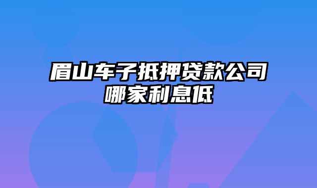 眉山车子抵押贷款公司哪家利息低