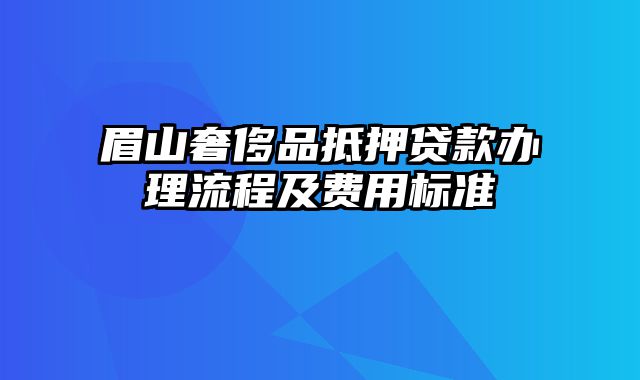 眉山奢侈品抵押贷款办理流程及费用标准