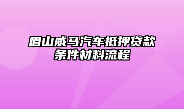 眉山威马汽车抵押贷款条件材料流程