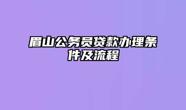 眉山公务员贷款办理条件及流程