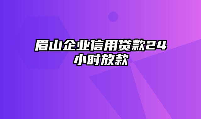 眉山企业信用贷款24小时放款