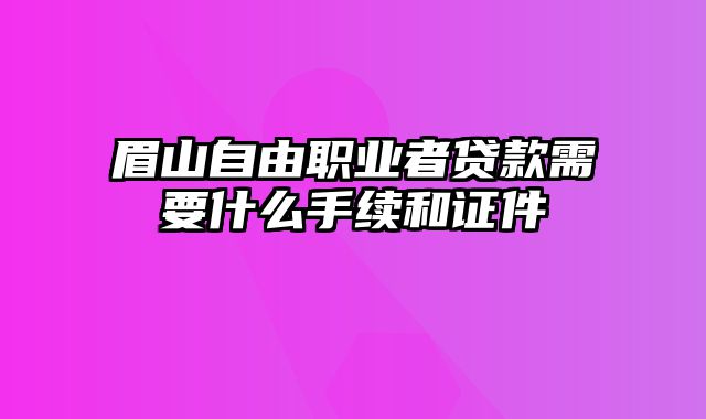 眉山自由职业者贷款需要什么手续和证件