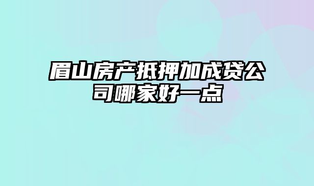 眉山房产抵押加成贷公司哪家好一点