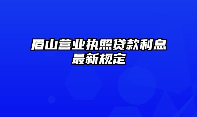 眉山营业执照贷款利息最新规定