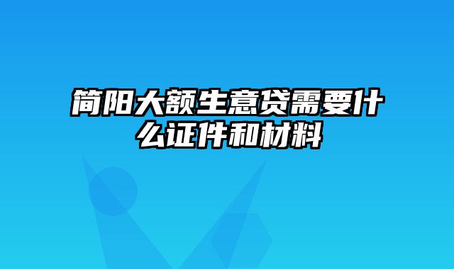 简阳大额生意贷需要什么证件和材料