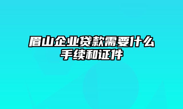 眉山企业贷款需要什么手续和证件