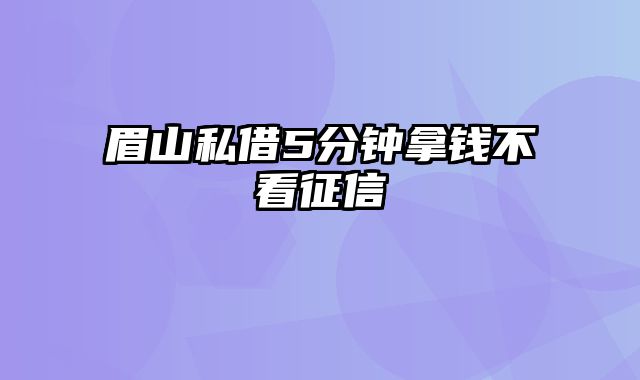 眉山私借5分钟拿钱不看征信